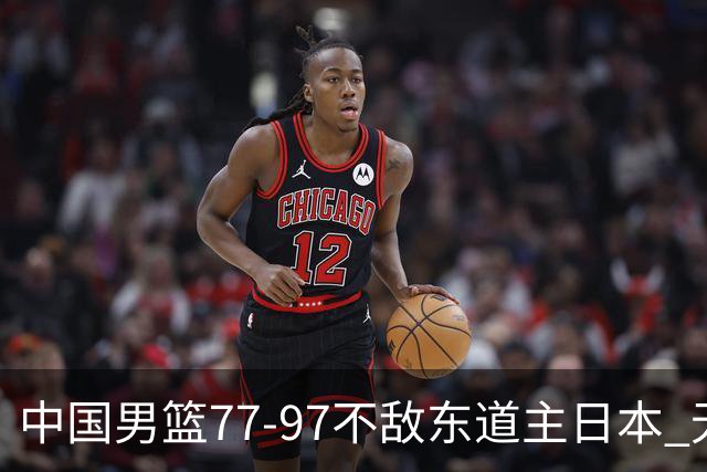 中国男篮77-97不敌东道主日本 无缘亚运会男篮决赛