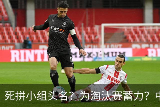死拼小组头名？为淘汰赛蓄力？中澳之战如何战略取舍？