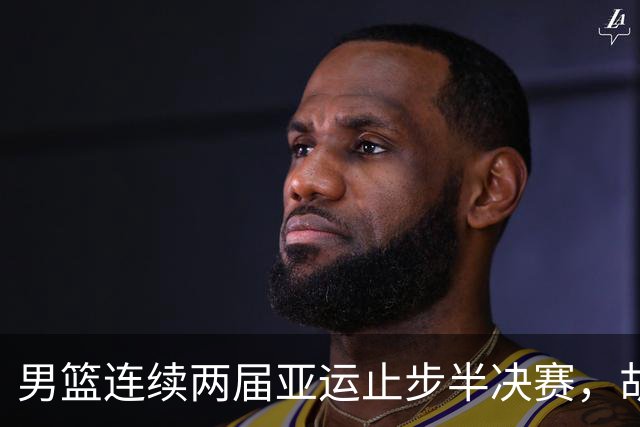 男篮连续两届亚运止步半决赛，胡明轩赛后懊恼，官媒：不是偶然